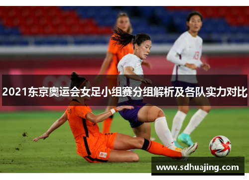 2021东京奥运会女足小组赛分组解析及各队实力对比 2021东京奥运会女足小组赛分组解析及各队实力对比