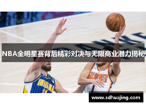 NBA全明星赛背后精彩对决与无限商业潜力揭秘