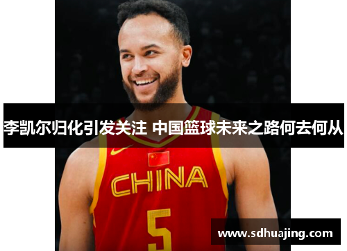 李凯尔归化引发关注 中国篮球未来之路何去何从